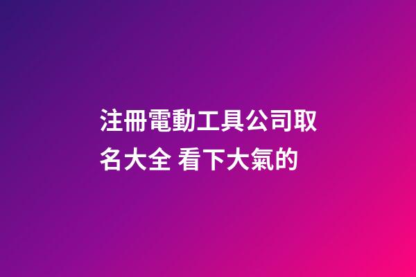 注冊電動工具公司取名大全 看下大氣的-第1張-公司起名-玄機派